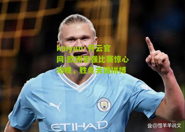 kaiyun·开云官网:欧洲豪强比赛惊心动魄，胜负关键拼搏