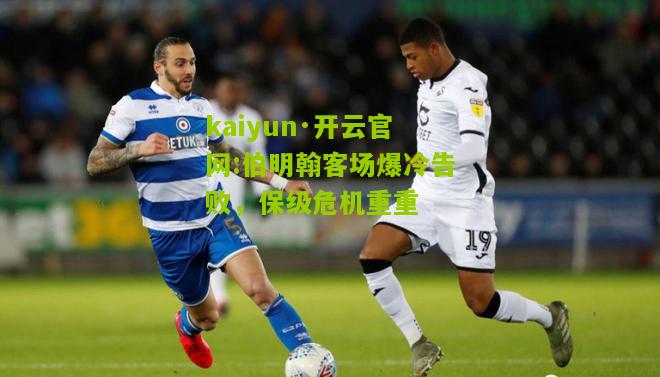 kaiyun·开云官网:伯明翰客场爆冷告败，保级危机重重