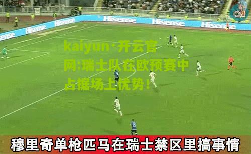 kaiyun·开云官网:瑞士队在欧预赛中占据场上优势！