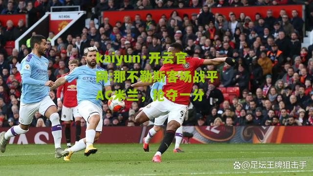 kaiyun·开云官网:那不勒斯客场战平AC米兰，抢夺一分