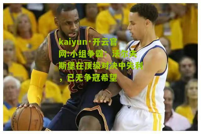 kaiyun·开云官网:小组争霸：沃尔夫斯堡在顶级对决中失利，已无争冠希望