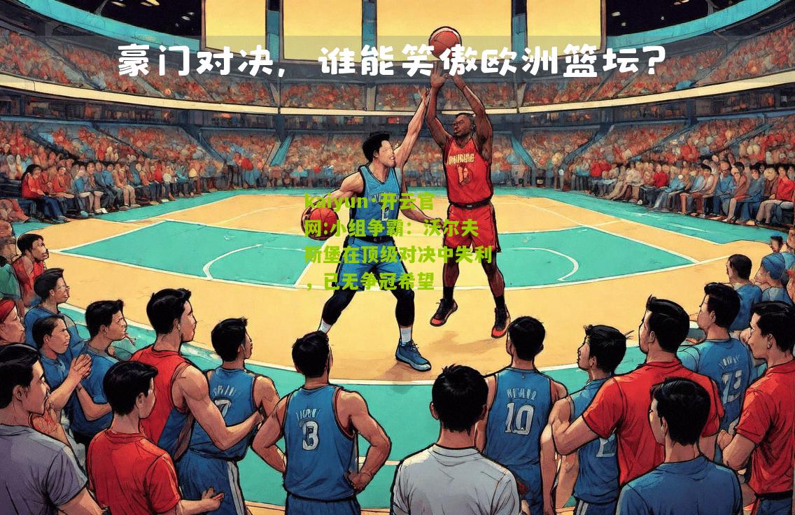kaiyun·开云官网:小组争霸：沃尔夫斯堡在顶级对决中失利，已无争冠希望