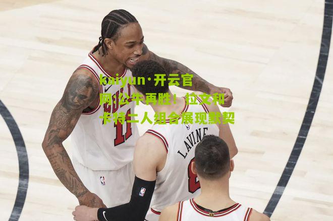 kaiyun·开云官网:公牛再胜！拉文和卡特二人组合展现默契