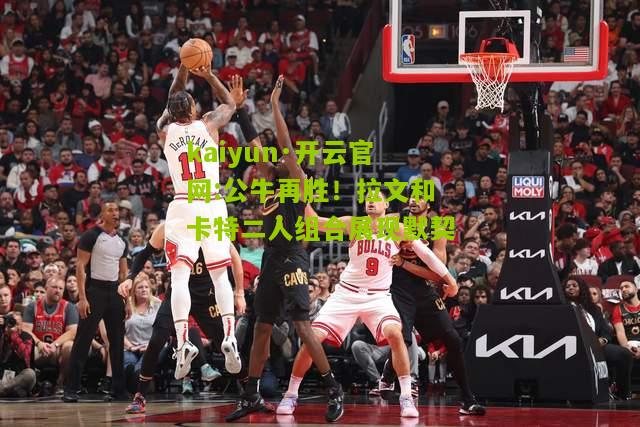 kaiyun·开云官网:公牛再胜！拉文和卡特二人组合展现默契