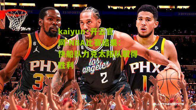 kaiyun·开云官网:NBA比赛结果：快船队力克太阳队取得胜利