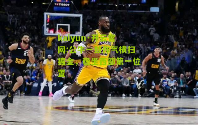 kaiyun·开云官网:公牛一鼓作气横扫掘金，稳坐西部第一位置