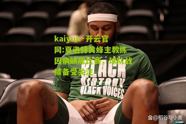 kaiyun·开云官网:夏洛特黄蜂主教练因病缺席比赛，球队战绩备受关注