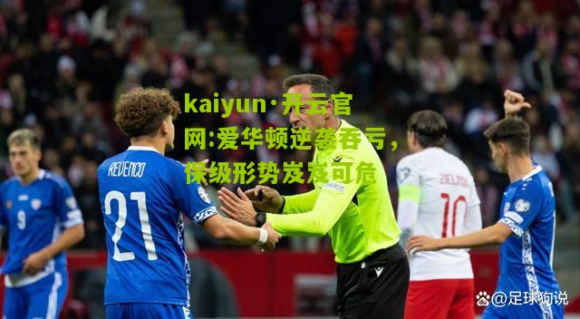 kaiyun·开云官网:爱华顿逆袭吞亏，保级形势岌岌可危