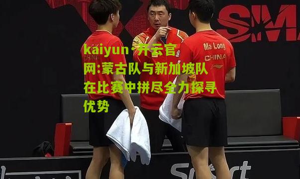 kaiyun·开云官网:蒙古队与新加坡队在比赛中拼尽全力探寻优势