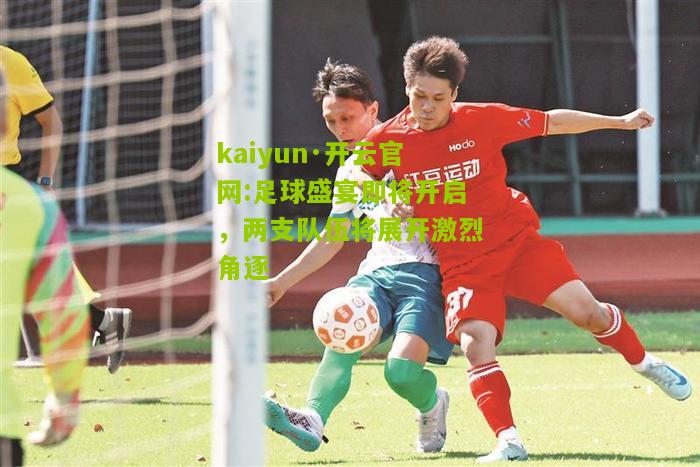 kaiyun·开云官网:足球盛宴即将开启，两支队伍将展开激烈角逐