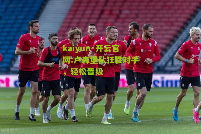 kaiyun·开云官网:卢森堡队狂胜对手，轻松晋级