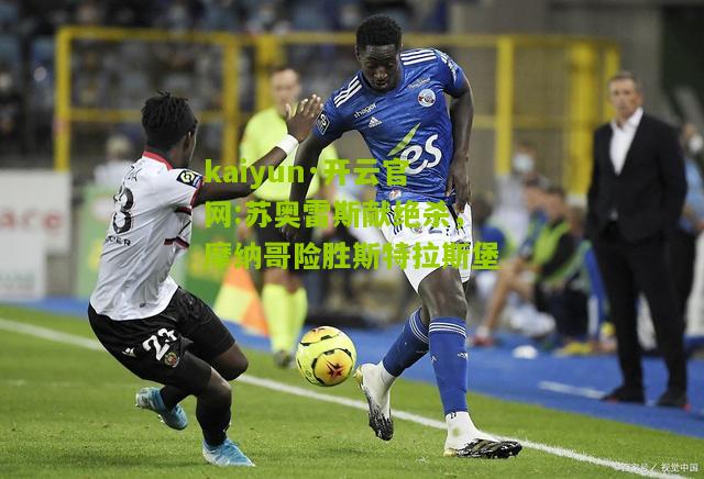 kaiyun·开云官网:苏奥雷斯献绝杀，摩纳哥险胜斯特拉斯堡