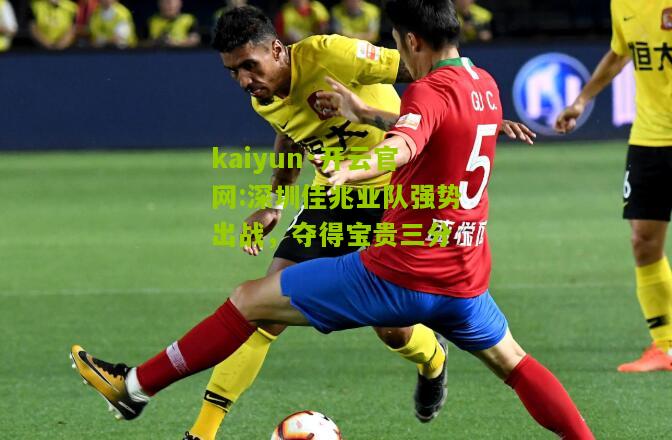 kaiyun·开云官网:深圳佳兆业队强势出战，夺得宝贵三分