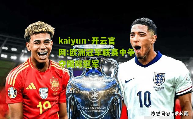 kaiyun·开云官网:欧洲冠军联赛中争夺国际冠军