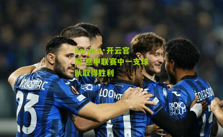 kaiyun·开云官网:意甲联赛中一支球队取得胜利