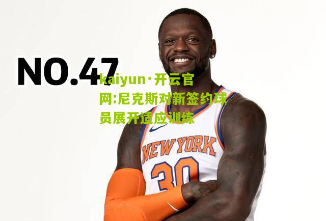 kaiyun·开云官网:尼克斯对新签约球员展开适应训练
