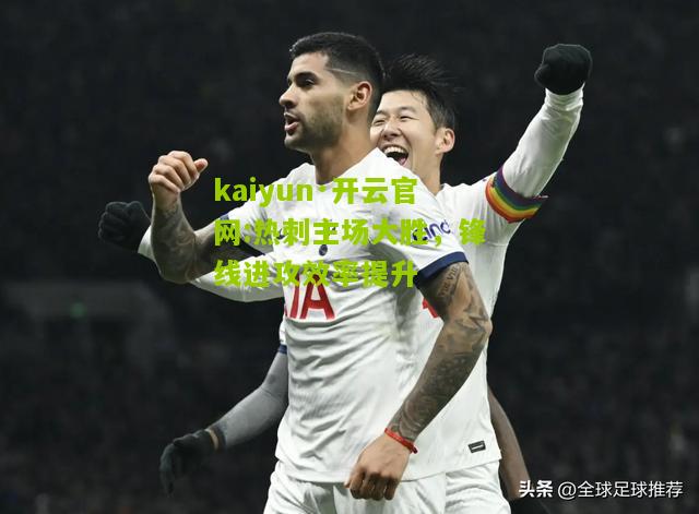 kaiyun·开云官网:热刺主场大胜，锋线进攻效率提升