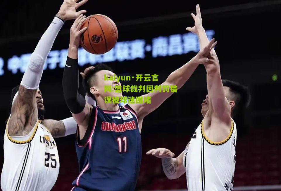 kaiyun·开云官网:篮球裁判因判罚错误被球迷围堵