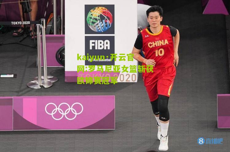 kaiyun·开云官网:罗马尼亚女篮斩获欧锦赛冠军