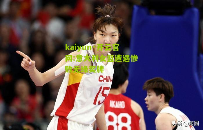 kaiyun·开云官网:意大利女篮遭遇惨败无缘奖牌