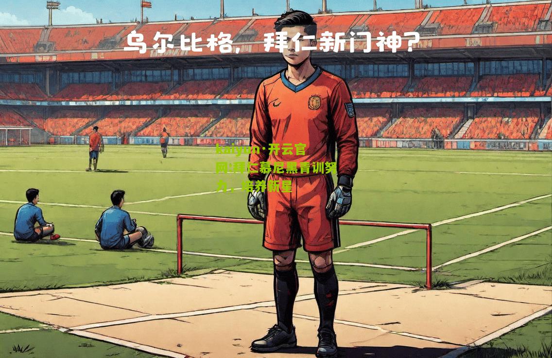 kaiyun·开云官网:拜仁慕尼黑青训努力，培养新星