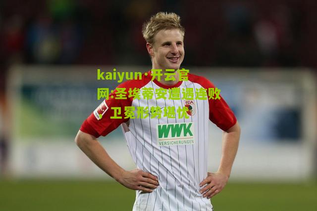 kaiyun·开云官网:圣埃蒂安遭遇连败，卫冕形势堪忧