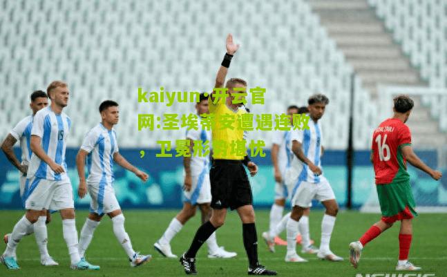 kaiyun·开云官网:圣埃蒂安遭遇连败，卫冕形势堪忧