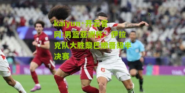 kaiyun·开云官网:男篮亚洲杯：伊拉克队大胜黎巴嫩晋级半决赛
