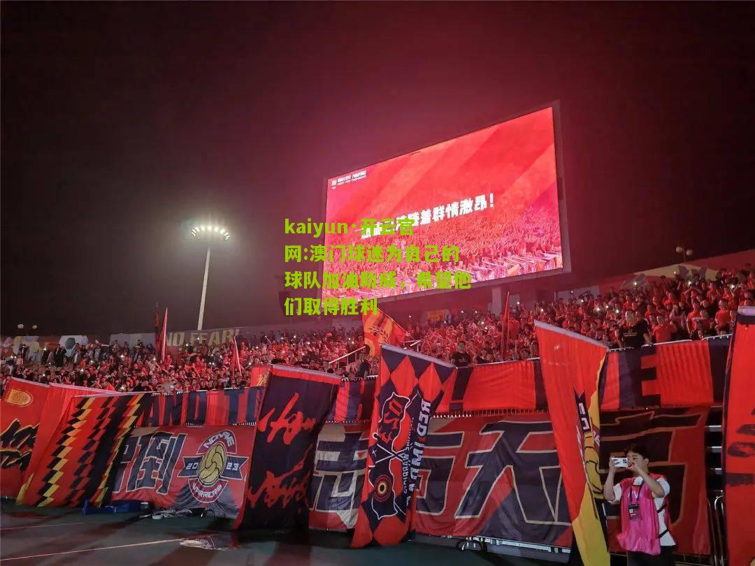 kaiyun·开云官网:澳门球迷为自己的球队加油助威，希望他们取得胜利