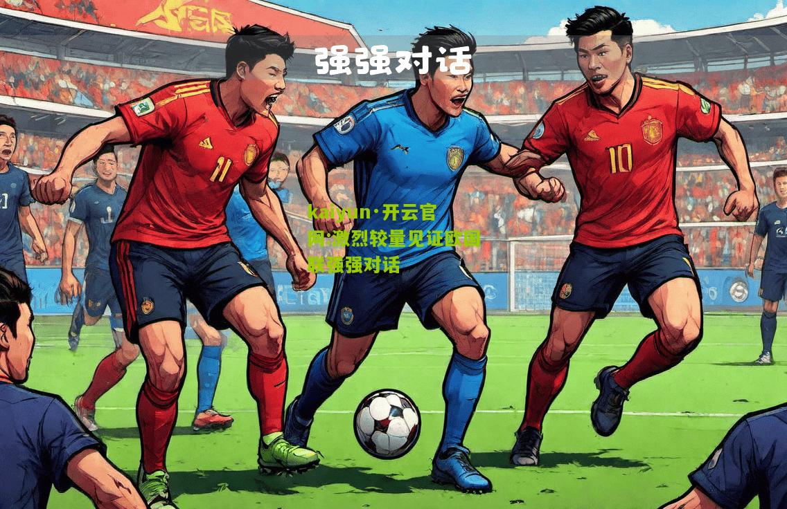 kaiyun·开云官网:激烈较量见证欧国联强强对话