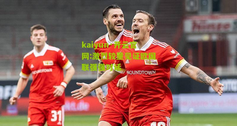 kaiyun·开云官网:激烈较量见证欧国联强强对话