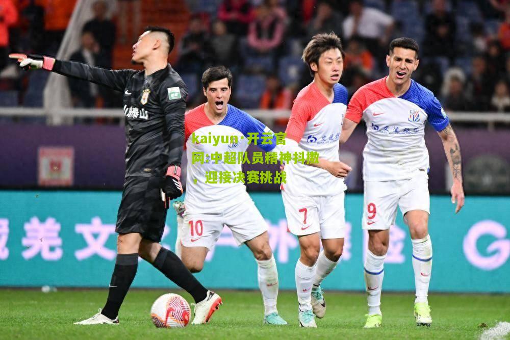 kaiyun·开云官网:中超队员精神抖擞，迎接决赛挑战