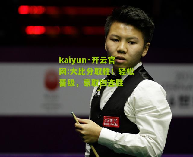 kaiyun·开云官网:大比分取胜！轻松晋级，豪取四连胜