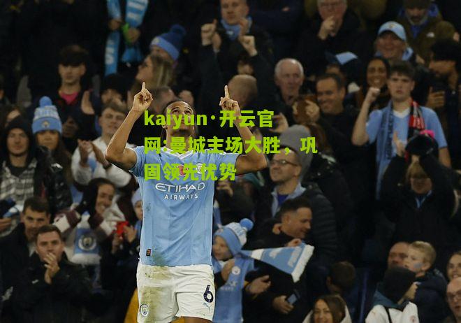 kaiyun·开云官网:曼城主场大胜，巩固领先优势