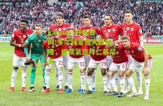 kaiyun·开云官网:多尔特蒙德大胜科隆，继续紧追拜仁慕尼黑