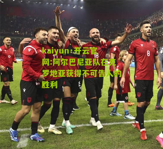 kaiyun·开云官网:阿尔巴尼亚队在克罗地亚获得不可告人的胜利