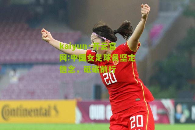 kaiyun·开云官网:中国女足球员坚定信念，砥砺前行
