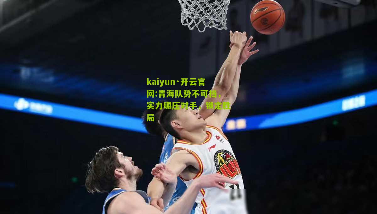 kaiyun·开云官网:青海队势不可挡，实力碾压对手，锁定胜局