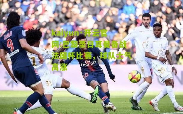 kaiyun·开云官网:巴黎圣日耳曼备战法国杯比赛，球队士气高涨