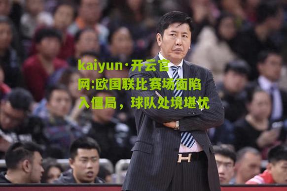 kaiyun·开云官网:欧国联比赛场面陷入僵局，球队处境堪忧