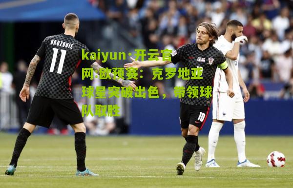 kaiyun·开云官网:欧预赛：克罗地亚球星突破出色，带领球队取胜