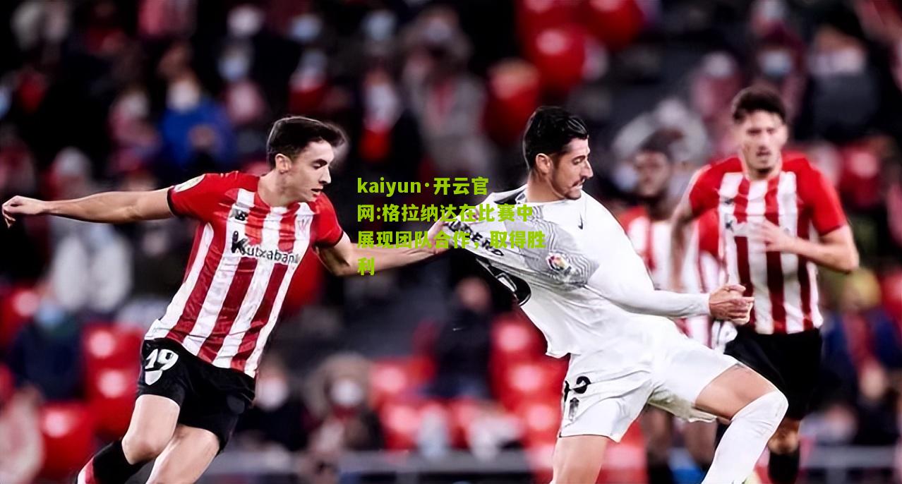 kaiyun·开云官网:格拉纳达在比赛中展现团队合作，取得胜利