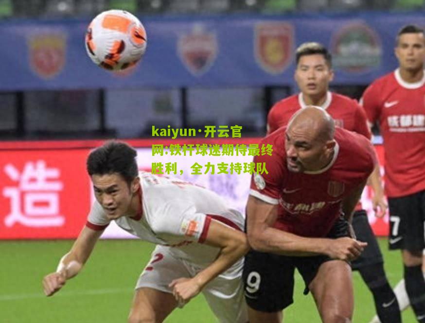 kaiyun·开云官网:铁杆球迷期待最终胜利，全力支持球队
