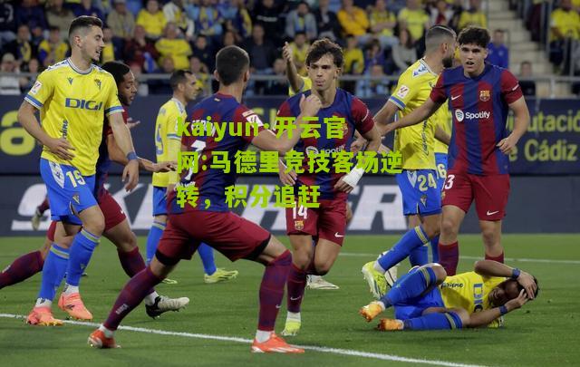 kaiyun·开云官网:马德里竞技客场逆转，积分追赶