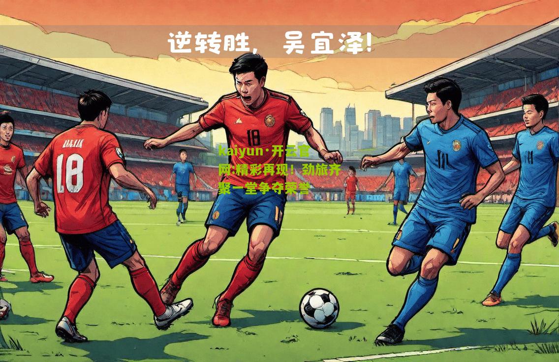 kaiyun·开云官网:精彩再现！劲旅齐聚一堂争夺荣誉