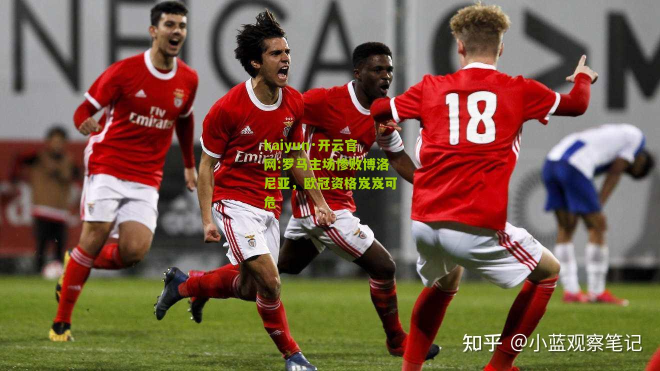 kaiyun·开云官网:罗马主场惨败博洛尼亚，欧冠资格岌岌可危