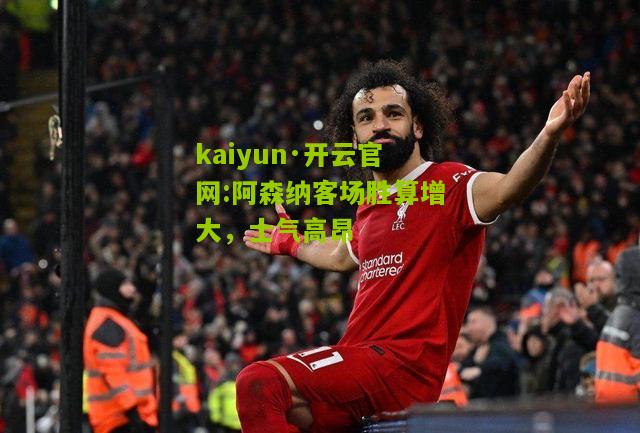 kaiyun·开云官网:阿森纳客场胜算增大，士气高昂