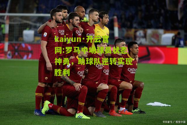 kaiyun·开云官网:罗马中场球员状态神勇，助球队逆转实现胜利