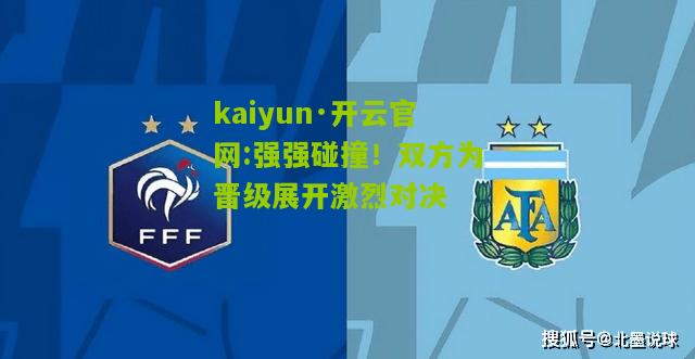 kaiyun·开云官网:强强碰撞！双方为晋级展开激烈对决