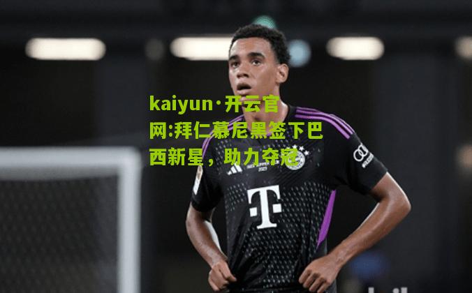 kaiyun·开云官网:拜仁慕尼黑签下巴西新星，助力夺冠